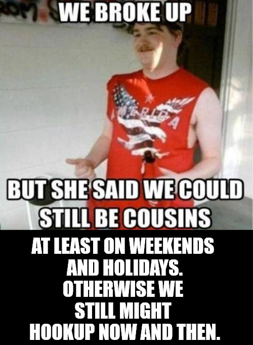 hillbilly romance magic | AT LEAST ON WEEKENDS 
AND HOLIDAYS.
OTHERWISE WE 
STILL MIGHT 
HOOKUP NOW AND THEN. | image tagged in memes,hillbilly,magic,romance,my twitter | made w/ Imgflip meme maker