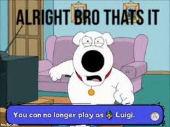 Alright bro that’s it you can no longer play as Luigi | image tagged in alright bro that s it you can no longer play as luigi | made w/ Imgflip meme maker