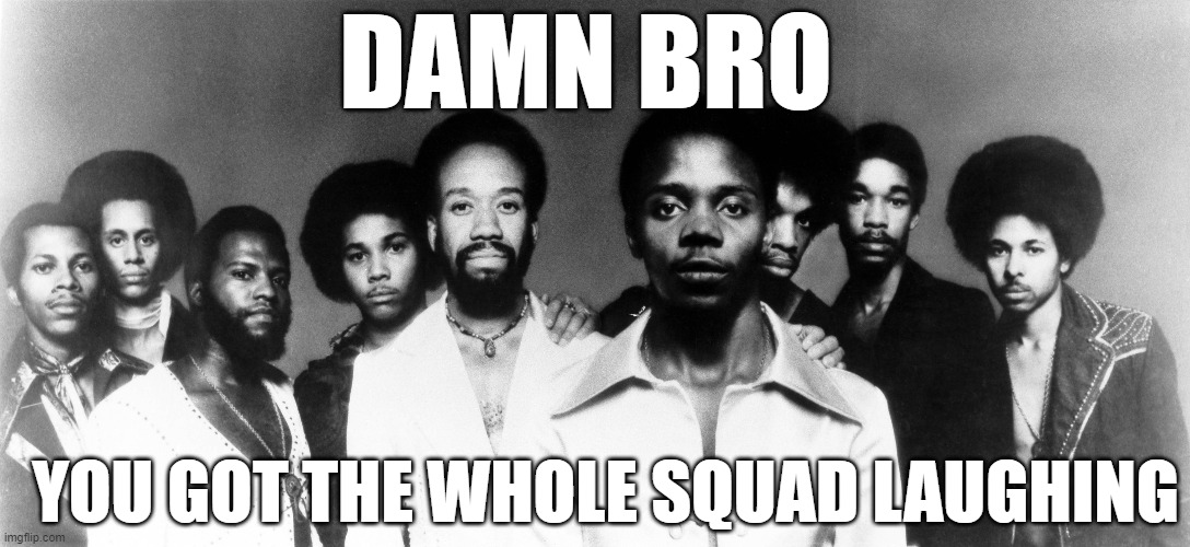 DAMN BRO YOU GOT THE WHOLE SQUAD LAUGHING | DAMN BRO; YOU GOT THE WHOLE SQUAD LAUGHING | image tagged in damn bro,earth wind and fire,music,funny | made w/ Imgflip meme maker