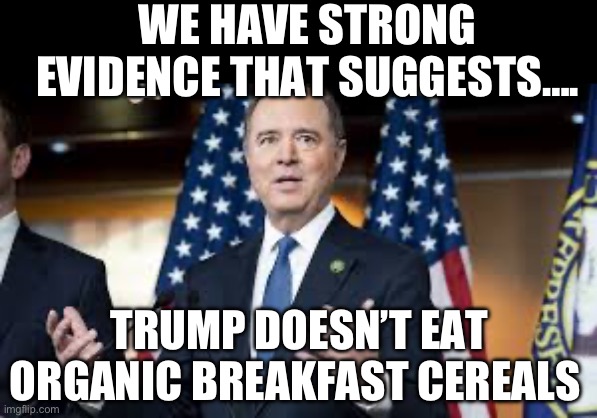 WE HAVE STRONG EVIDENCE THAT SUGGESTS…. TRUMP DOESN’T EAT ORGANIC BREAKFAST CEREALS | image tagged in adam schiff,stupid liberals,maga,donald trump,republicans | made w/ Imgflip meme maker