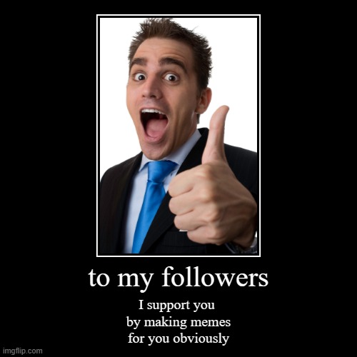 you're idea of following was a good one | to my followers | I support you 
by making memes
for you obviously | image tagged in funny,demotivationals,bluey,memes,funny memes | made w/ Imgflip demotivational maker