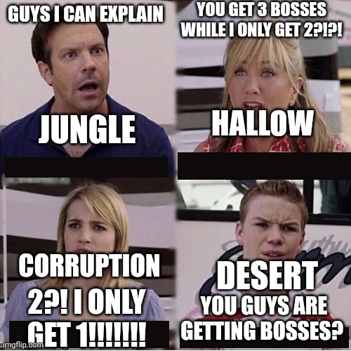 D e s e t  n e e d s  b o s s e s | YOU GET 3 BOSSES WHILE I ONLY GET 2?!?! GUYS I CAN EXPLAIN; JUNGLE; HALLOW; CORRUPTION; DESERT; 2?! I ONLY GET 1!!!!!!! YOU GUYS ARE GETTING BOSSES? | image tagged in you guys are getting paid template,terraria,jungle,hallow,corruption,desert | made w/ Imgflip meme maker