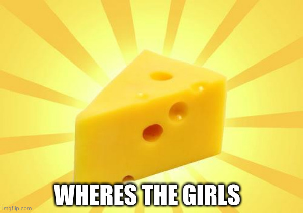 Cheese Time | WHERES THE GIRLS | image tagged in cheese time | made w/ Imgflip meme maker