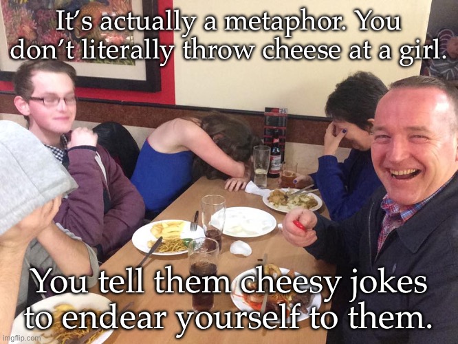 Get girls | It’s actually a metaphor. You don’t literally throw cheese at a girl. You tell them cheesy jokes to endear yourself to them. | image tagged in dad joke meme | made w/ Imgflip meme maker