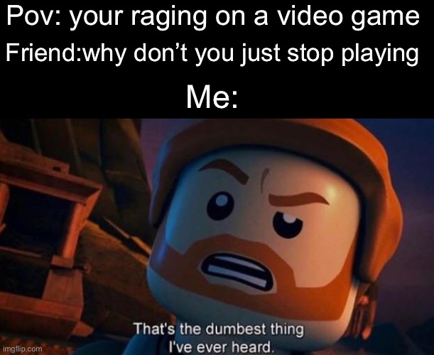 Fr tho | Pov: your raging on a video game; Friend:why don’t you just stop playing; Me: | image tagged in that's the dumbest thing i've ever heard | made w/ Imgflip meme maker
