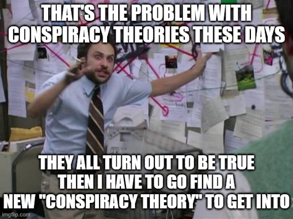 Charlie Day | THAT'S THE PROBLEM WITH CONSPIRACY THEORIES THESE DAYS THEY ALL TURN OUT TO BE TRUE
THEN I HAVE TO GO FIND A NEW "CONSPIRACY THEORY" TO GET  | image tagged in charlie day | made w/ Imgflip meme maker