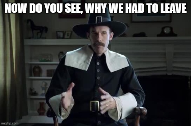 Pilgrim explanation | NOW DO YOU SEE, WHY WE HAD TO LEAVE | image tagged in pilgrim explanation | made w/ Imgflip meme maker