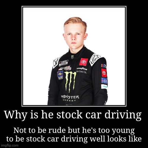 How is he in a stock car | Why is he stock car driving | Not to be rude but he's too young to be stock car driving well looks like | image tagged in funny,demotivationals,meme | made w/ Imgflip demotivational maker