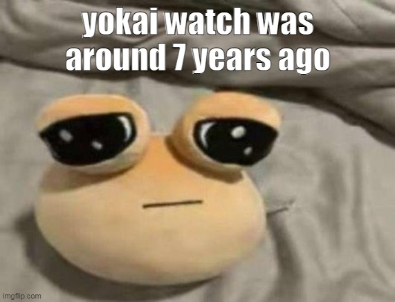 im old | yokai watch was around 7 years ago | image tagged in pou | made w/ Imgflip meme maker