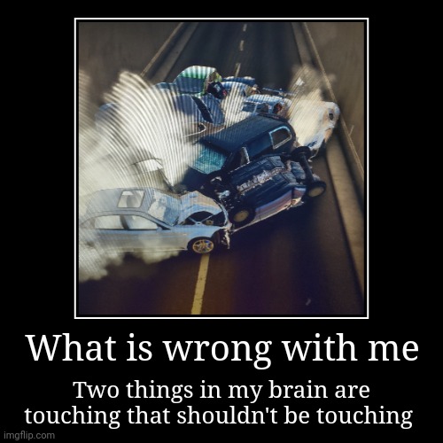 What is wrong with me | Two things in my brain are touching that shouldn't be touching | image tagged in funny,demotivationals | made w/ Imgflip demotivational maker