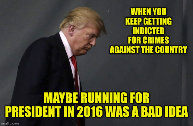 Who would have thought a life of petty crime would lead to this. I did and way before he first ran | WHEN YOU KEEP GETTING INDICTED FOR CRIMES AGAINST THE COUNTRY; MAYBE RUNNING FOR PRESIDENT IN 2016 WAS A BAD IDEA | image tagged in sad trump | made w/ Imgflip meme maker