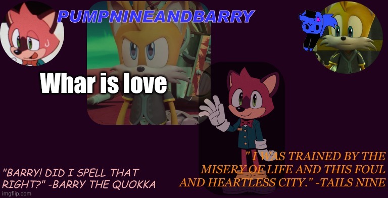 PumpNineandBarry temp | Whar is love | image tagged in pumpnineandbarry temp | made w/ Imgflip meme maker