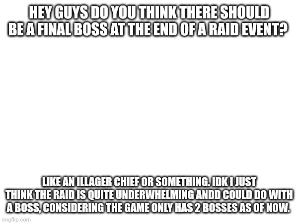 HEY GUYS DO YOU THINK THERE SHOULD BE A FINAL BOSS AT THE END OF A RAID EVENT? LIKE AN ILLAGER CHIEF OR SOMETHING. IDK I JUST THINK THE RAID IS QUITE UNDERWHELMING ANDD COULD DO WITH A BOSS, CONSIDERING THE GAME ONLY HAS 2 BOSSES AS OF NOW. | made w/ Imgflip meme maker