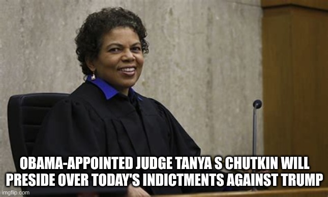 judge | OBAMA-APPOINTED JUDGE TANYA S CHUTKIN WILL PRESIDE OVER TODAY'S INDICTMENTS AGAINST TRUMP | image tagged in here come the judge | made w/ Imgflip meme maker