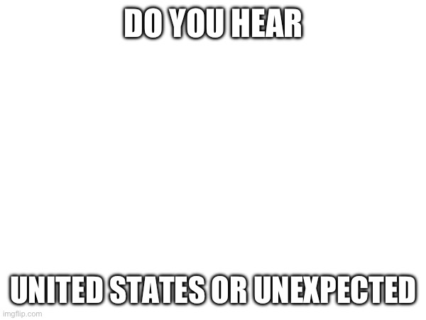 United States Or Unexpected | DO YOU HEAR; UNITED STATES OR UNEXPECTED | image tagged in illusion | made w/ Imgflip meme maker