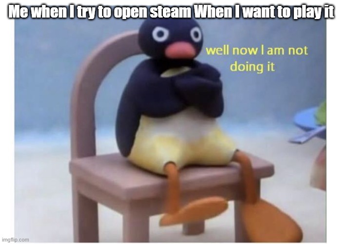 Why does Steam do this. | Me when I try to open steam When I want to play it | image tagged in well now i am not doing it | made w/ Imgflip meme maker