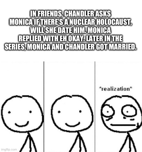 IN FRIENDS, CHANDLER ASKS MONICA IF THERE’S A NUCLEAR HOLOCAUST, WILL SHE DATE HIM. MONICA REPLIED WITH EH OKAY. LATER IN THE SERIES, MONICA AND CHANDLER GOT MARRIED. | image tagged in memes,blank transparent square,realization | made w/ Imgflip meme maker