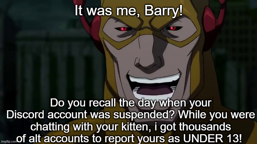 It was me | It was me, Barry! Do you recall the day when your Discord account was suspended? While you were chatting with your kitten, i got thousands of alt accounts to report yours as UNDER 13! | image tagged in it was me barry | made w/ Imgflip meme maker