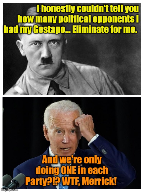 When it's too much trouble to campaign. | I honestly couldn't tell you how many political opponents I had my Gestapo... Eliminate for me. And we're only doing ONE in each Party?!? WTF, Merrick! | made w/ Imgflip meme maker