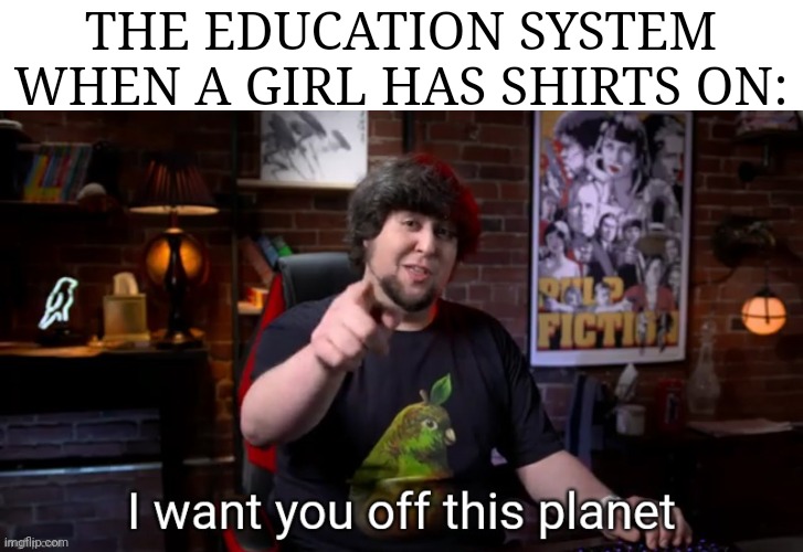 Schools man... | THE EDUCATION SYSTEM WHEN A GIRL HAS SHIRTS ON: | image tagged in i want you off this planet | made w/ Imgflip meme maker