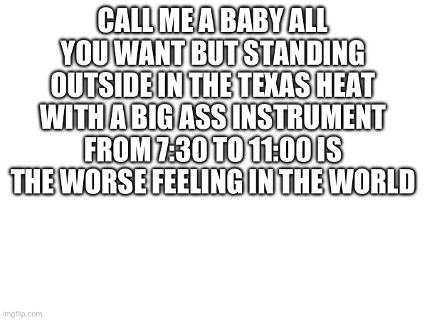 CALL ME A BABY ALL YOU WANT BUT STANDING OUTSIDE IN THE TEXAS HEAT WITH A BIG ASS INSTRUMENT FROM 7:30 TO 11:00 IS THE WORSE FEELING IN THE WORLD | made w/ Imgflip meme maker