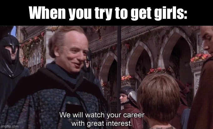 We will watch your career with great interest | When you try to get girls: | image tagged in we will watch your career with great interest | made w/ Imgflip meme maker