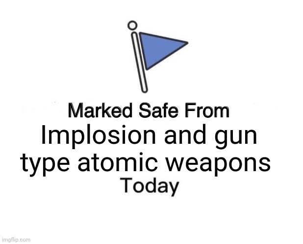 Safe from implosion and gun type atomic weapons | Implosion and gun type atomic weapons | image tagged in memes,marked safe from | made w/ Imgflip meme maker