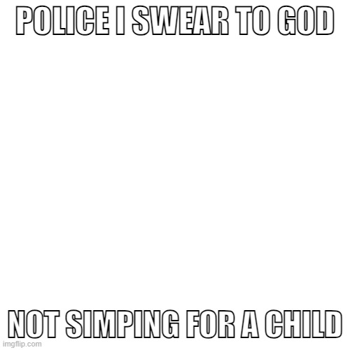 POLICE I SWEAR TO GOD - Blank | POLICE I SWEAR TO GOD; NOT SIMPING FOR A CHILD | image tagged in memes,blank transparent square,police,funny,misheard lyrics | made w/ Imgflip meme maker
