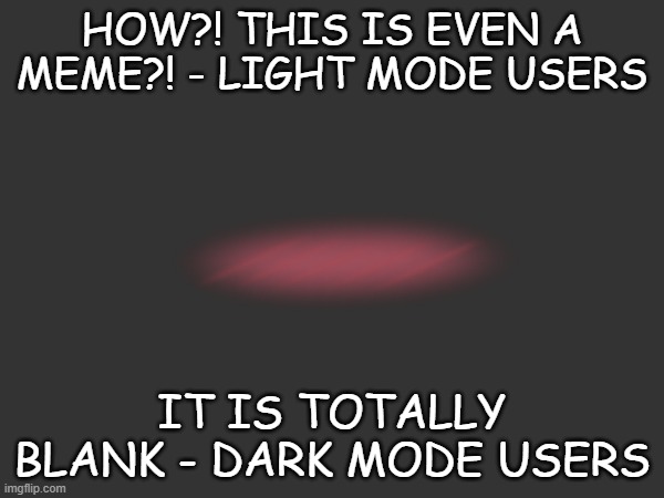 LIGHT MODE dark mode | HOW?! THIS IS EVEN A MEME?! - LIGHT MODE USERS; IT IS TOTALLY BLANK - DARK MODE USERS | image tagged in light,dark,blank | made w/ Imgflip meme maker