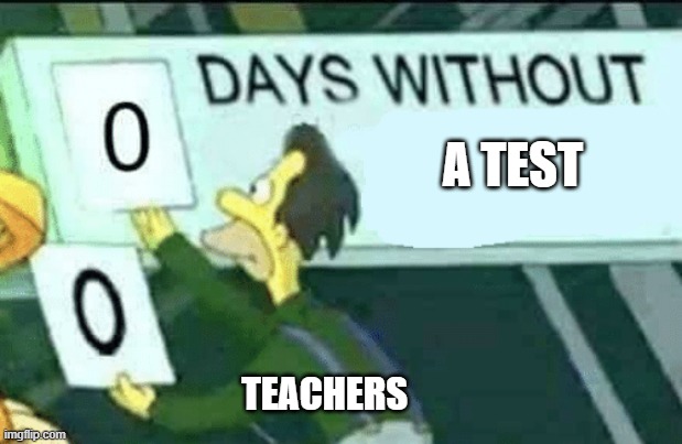 relateable? | A TEST; TEACHERS | image tagged in 0 days without lenny simpsons,teacher,meme,funny | made w/ Imgflip meme maker