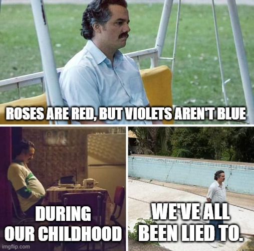 Violets are blue, sigh, but they're not | ROSES ARE RED, BUT VIOLETS AREN'T BLUE; DURING OUR CHILDHOOD; WE'VE ALL BEEN LIED TO. | image tagged in memes,sad pablo escobar,roses are red violets are blue | made w/ Imgflip meme maker