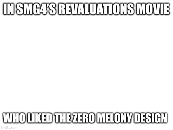 IN SMG4’S REVALUATIONS MOVIE; WHO LIKED THE ZERO MELONY DESIGN | made w/ Imgflip meme maker