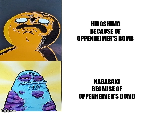 Hiroshima and Nagasaki didn't deserve to be bombed | HIROSHIMA BECAUSE OF OPPENHEIMER'S BOMB; NAGASAKI BECAUSE OF OPPENHEIMER'S BOMB | image tagged in boggo and boe gross faces | made w/ Imgflip meme maker
