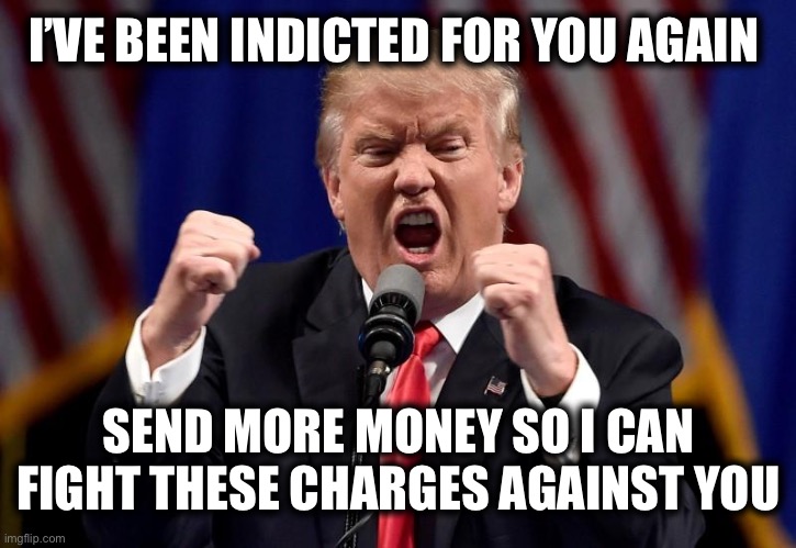 I’VE BEEN INDICTED FOR YOU AGAIN; SEND MORE MONEY SO I CAN FIGHT THESE CHARGES AGAINST YOU | made w/ Imgflip meme maker