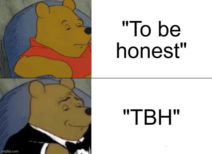 Anyone else use synonyms? | "To be honest"; "TBH" | image tagged in memes,tuxedo winnie the pooh | made w/ Imgflip meme maker