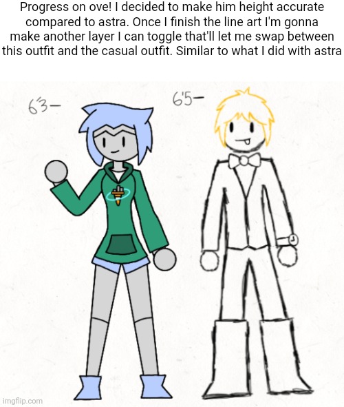 Progress on ove! I decided to make him height accurate compared to astra. Once I finish the line art I'm gonna make another layer I can toggle that'll let me swap between this outfit and the casual outfit. Similar to what I did with astra | made w/ Imgflip meme maker