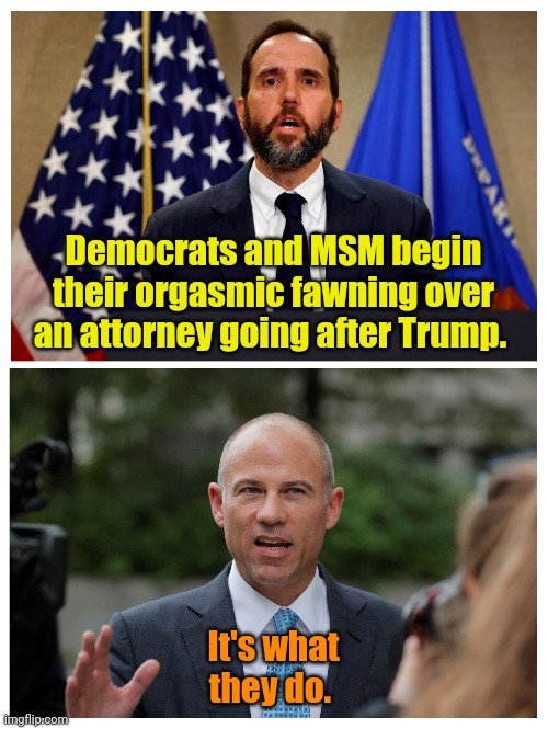 Faster, Jack... FASTER! Mmmmmmm!!! | Democrats and MSM begin their orgasmic fawning over an attorney going after Trump. It's what they do. | made w/ Imgflip meme maker