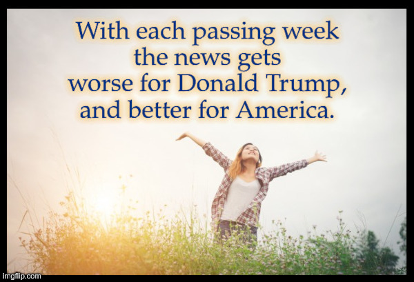 With each passing week the news gets worse for Donald Trump and better for America. | image tagged in trump,worse,america,better,news,politics | made w/ Imgflip meme maker
