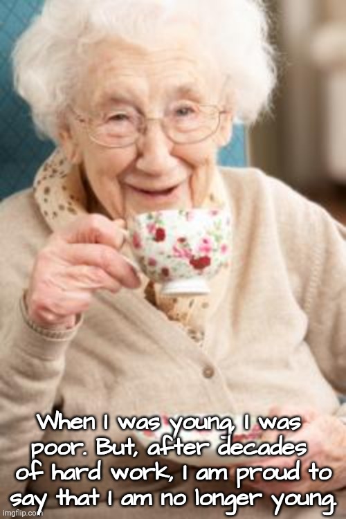 Work & Aging | When I was young, I was 
poor. But, after decades 
of hard work, I am proud to
say that I am no longer young. | image tagged in old woman tea rapid ageing,work sucks,poor | made w/ Imgflip meme maker