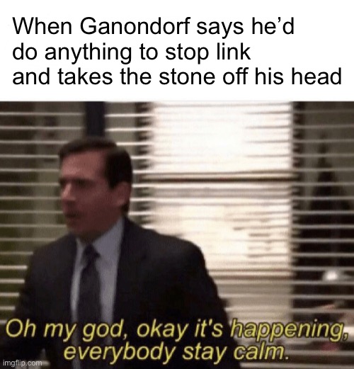 Spoiler warning | When Ganondorf says he’d do anything to stop link and takes the stone off his head | image tagged in oh my god okay it's happening everybody stay calm | made w/ Imgflip meme maker