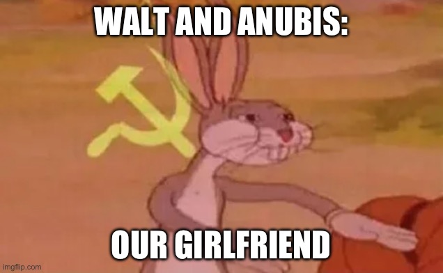 Bugs bunny communist | WALT AND ANUBIS:; OUR GIRLFRIEND | image tagged in bugs bunny communist | made w/ Imgflip meme maker
