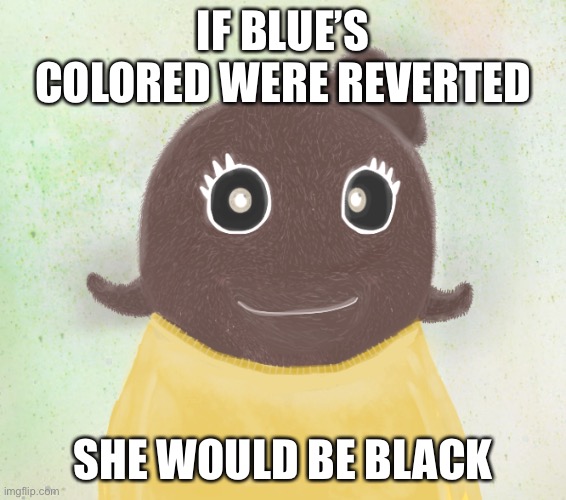 Oh boy, I’m a black woman in an alternative universe | IF BLUE’S COLORED WERE REVERTED; SHE WOULD BE BLACK | image tagged in itsblueworld07 but shut up | made w/ Imgflip meme maker