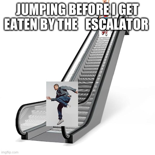 Escalator | JUMPING BEFORE I GET EATEN BY THE   ESCALATOR | image tagged in escalator | made w/ Imgflip meme maker