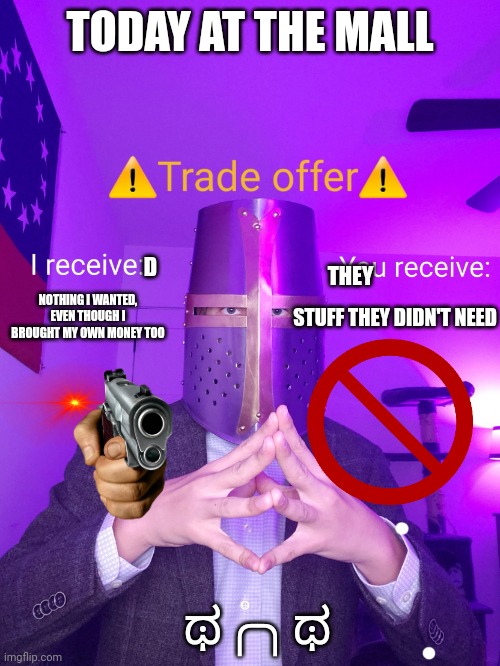 So unfair | TODAY AT THE MALL; D; THEY; STUFF THEY DIDN'T NEED; NOTHING I WANTED, EVEN THOUGH I BROUGHT MY OWN MONEY TOO; ಥ⁠╭⁠╮⁠ಥ | image tagged in crusade trade offer,unfair,angry,mall | made w/ Imgflip meme maker