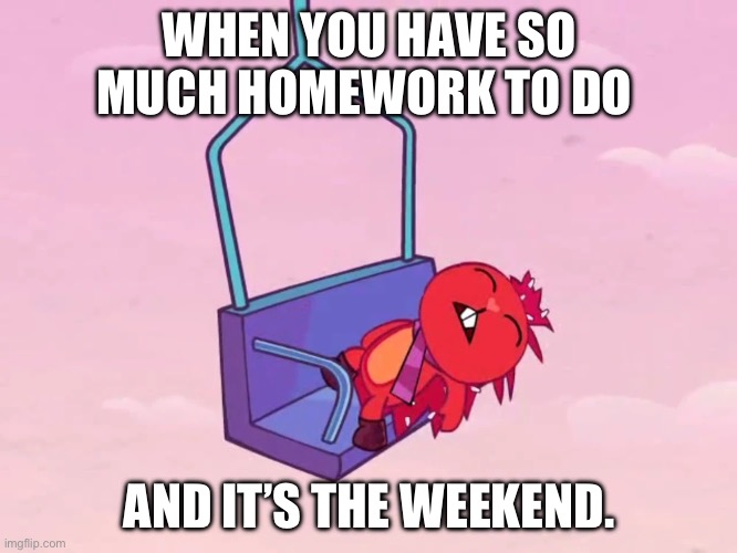 Fainted Flaky | WHEN YOU HAVE SO MUCH HOMEWORK TO DO; AND IT’S THE WEEKEND. | image tagged in fainted flaky | made w/ Imgflip meme maker