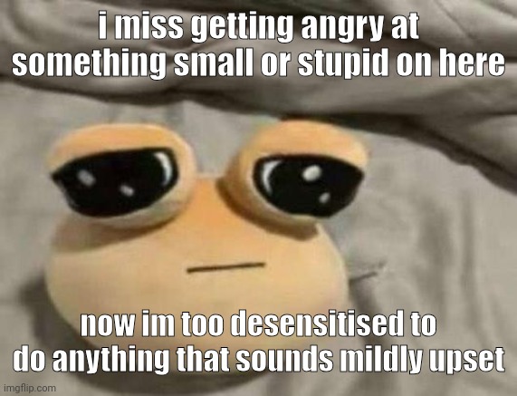 pou | i miss getting angry at something small or stupid on here; now im too desensitised to do anything that sounds mildly upset | image tagged in pou | made w/ Imgflip meme maker