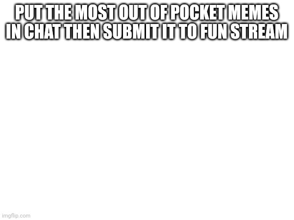 PUT THE MOST OUT OF POCKET MEMES IN CHAT THEN SUBMIT IT TO FUN STREAM | made w/ Imgflip meme maker