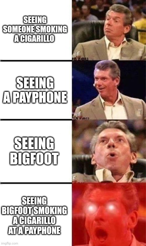 Cigarillos exist. They're just rare. | SEEING SOMEONE SMOKING A CIGARILLO; SEEING A PAYPHONE; SEEING BIGFOOT; SEEING BIGFOOT SMOKING A CIGARILLO AT A PAYPHONE | image tagged in vince mcmahon reaction w/glowing eyes,rare,bigfoot,vince mcmahon,funny memes,memes | made w/ Imgflip meme maker