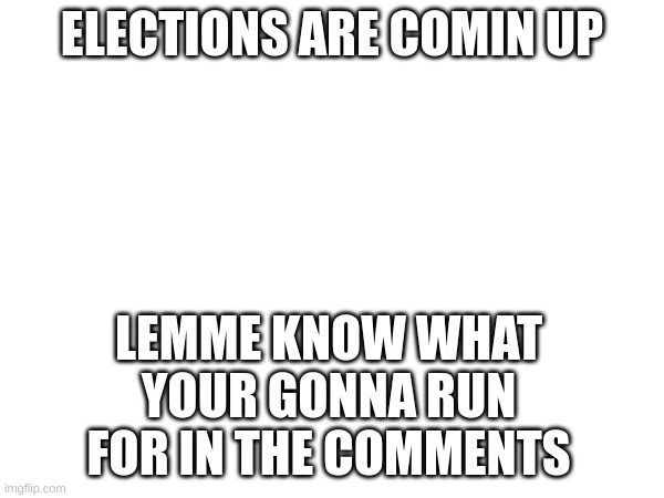 tell me | ELECTIONS ARE COMIN UP; LEMME KNOW WHAT YOUR GONNA RUN FOR IN THE COMMENTS | image tagged in memes,election | made w/ Imgflip meme maker
