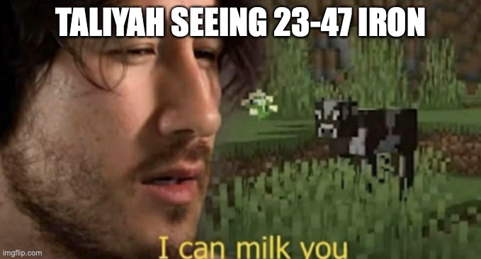 I can milk you | TALIYAH SEEING 23-47 IRON | image tagged in i can milk you | made w/ Imgflip meme maker